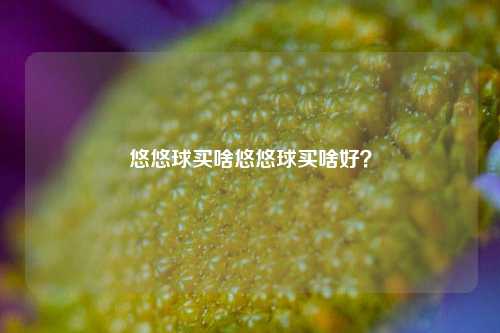 悠悠球买啥悠悠球买啥好？