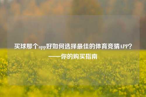 买球那个app好如何选择最佳的体育竞猜APP？——你的购买指南