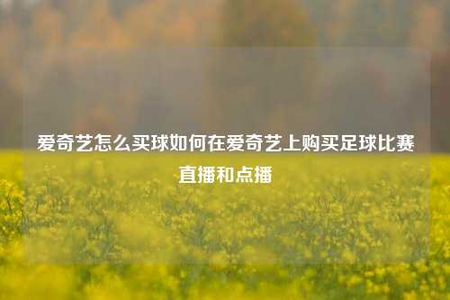 爱奇艺怎么买球如何在爱奇艺上购买足球比赛直播和点播