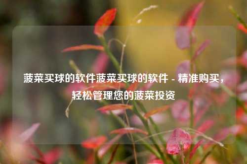 菠菜买球的软件菠菜买球的软件 - 精准购买，轻松管理您的菠菜投资