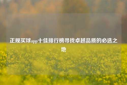 正规买球app十佳排行榜寻找卓越品质的必选之地