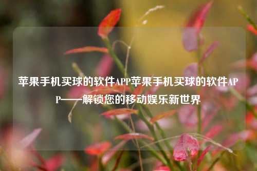 苹果手机买球的软件APP苹果手机买球的软件APP——解锁您的移动娱乐新世界
