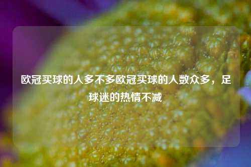 欧冠买球的人多不多欧冠买球的人数众多，足球迷的热情不减