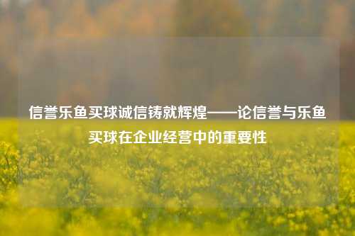 信誉乐鱼买球诚信铸就辉煌——论信誉与乐鱼买球在企业经营中的重要性