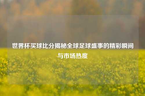 世界杯买球比分揭秘全球足球盛事的精彩瞬间与市场热度