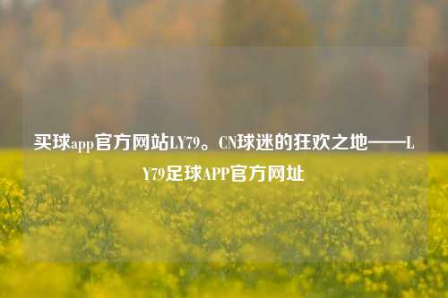 买球app官方网站LY79。CN球迷的狂欢之地——LY79足球APP官方网址
