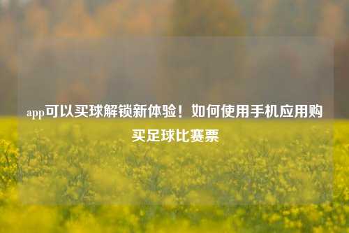 app可以买球解锁新体验！如何使用手机应用购买足球比赛票