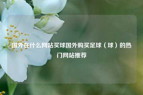 国外在什么网站买球国外购买足球（球）的热门网站推荐
