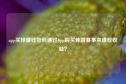 app买球赚钱如何通过App购买体育赛事来赚取收益？