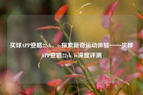 买球APP登略22yb。tv探索新奇运动体验——买球APP登略22yb. tv深度评测