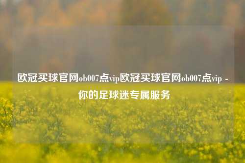 欧冠买球官网ob007点vip欧冠买球官网ob007点vip - 你的足球迷专属服务