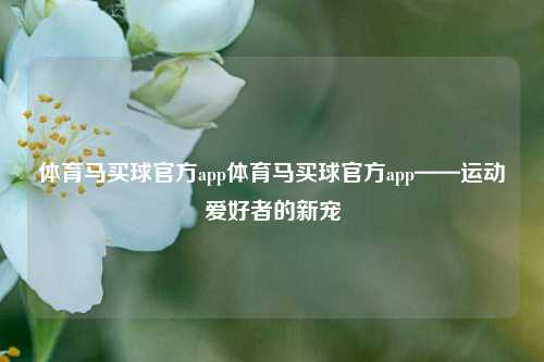 体育马买球官方app体育马买球官方app——运动爱好者的新宠