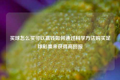 买球怎么买可以赢钱如何通过科学方法购买足球彩票来获得高回报