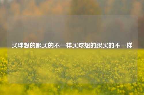 买球想的跟买的不一样买球想的跟买的不一样