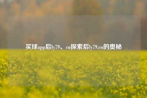 买球app后ly79、cn探索后ly79.cn的奥秘
