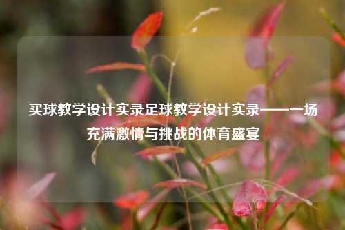 买球教学设计实录足球教学设计实录——一场充满激情与挑战的体育盛宴