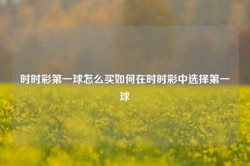 时时彩第一球怎么买如何在时时彩中选择第一球