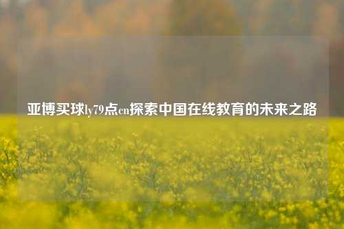 亚博买球ly79点cn探索中国在线教育的未来之路