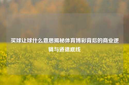 买球让球什么意思揭秘体育博彩背后的商业逻辑与道德底线