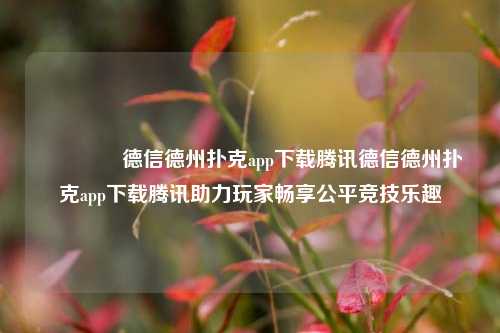 🥉德信德州扑克app下载腾讯德信德州扑克app下载腾讯助力玩家畅享公平竞技乐趣