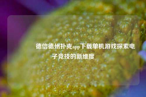 👍德信德州扑克app下载单机游戏探索电子竞技的新维度