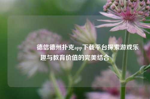 👍德信德州扑克app下载平台探索游戏乐趣与教育价值的完美结合
