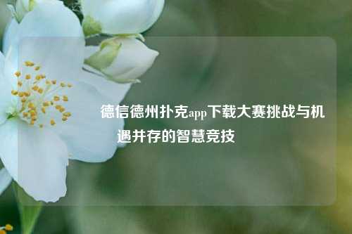 🎖️德信德州扑克app下载大赛挑战与机遇并存的智慧竞技