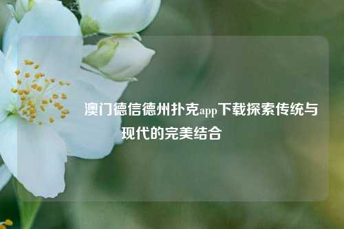 🏅澳门德信德州扑克app下载探索传统与现代的完美结合