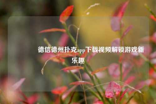 🥉德信德州扑克app下载视频解锁游戏新乐趣