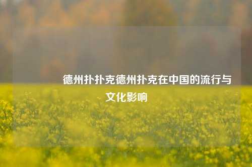 🏆德州扑扑克德州扑克在中国的流行与文化影响