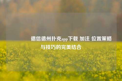 🏆德信德州扑克app下载 加注 位置策略与技巧的完美结合