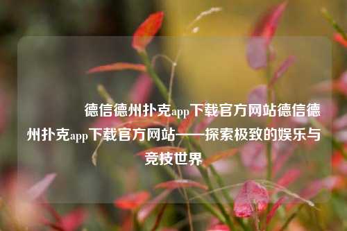🌈德信德州扑克app下载官方网站德信德州扑克app下载官方网站——探索极致的娱乐与竞技世界