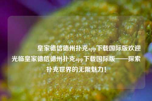 🌈皇家德信德州扑克app下载国际版欢迎光临皇家德信德州扑克app下载国际版——探索扑克世界的无限魅力！