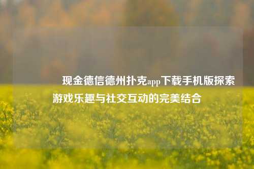🥉现金德信德州扑克app下载手机版探索游戏乐趣与社交互动的完美结合