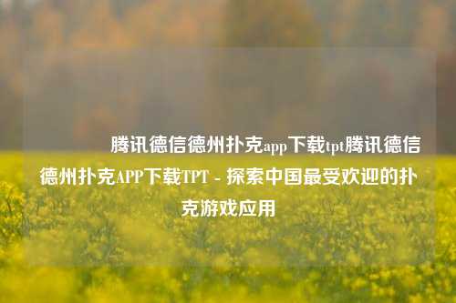 👍腾讯德信德州扑克app下载tpt腾讯德信德州扑克APP下载TPT - 探索中国最受欢迎的扑克游戏应用