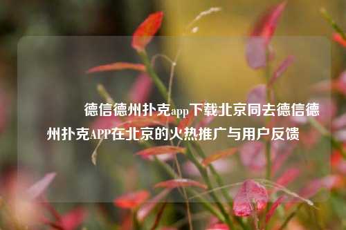 🏅德信德州扑克app下载北京同去德信德州扑克APP在北京的火热推广与用户反馈
