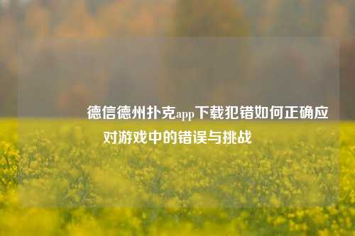 🌈德信德州扑克app下载犯错如何正确应对游戏中的错误与挑战