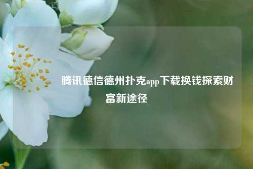 🥉腾讯德信德州扑克app下载换钱探索财富新途径