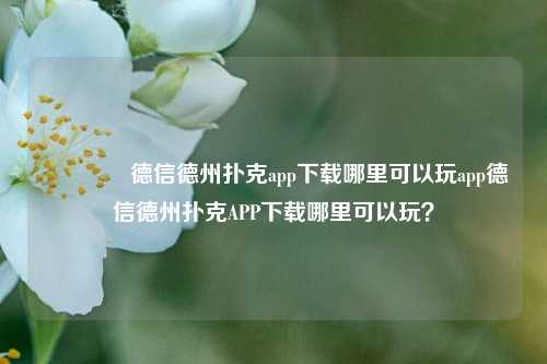 🌈德信德州扑克app下载哪里可以玩app德信德州扑克APP下载哪里可以玩？