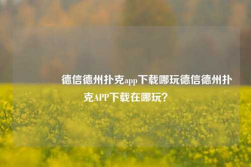 👍德信德州扑克app下载哪玩德信德州扑克APP下载在哪玩？
