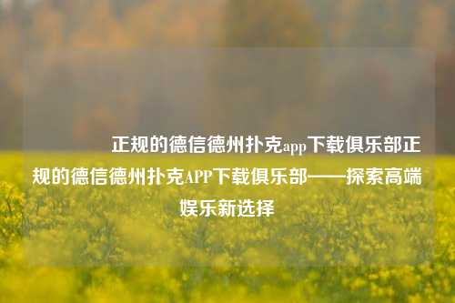👈正规的德信德州扑克app下载俱乐部正规的德信德州扑克APP下载俱乐部——探索高端娱乐新选择