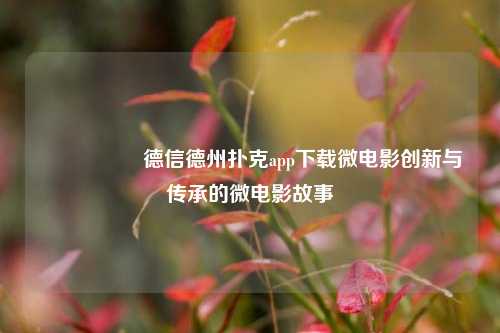 🎖️德信德州扑克app下载微电影创新与传承的微电影故事