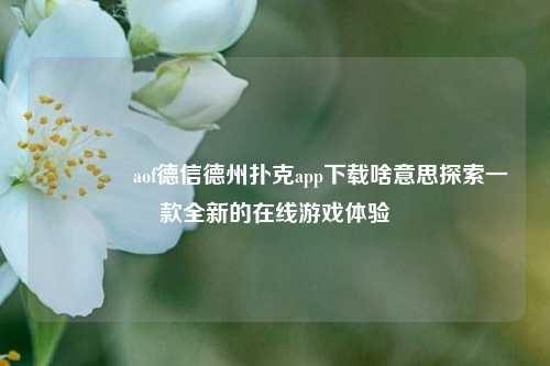 👍aof德信德州扑克app下载啥意思探索一款全新的在线游戏体验