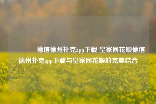 🥉德信德州扑克app下载 皇家同花顺德信德州扑克app下载与皇家同花顺的完美结合