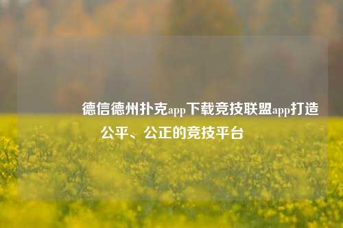 🏆德信德州扑克app下载竞技联盟app打造公平、公正的竞技平台