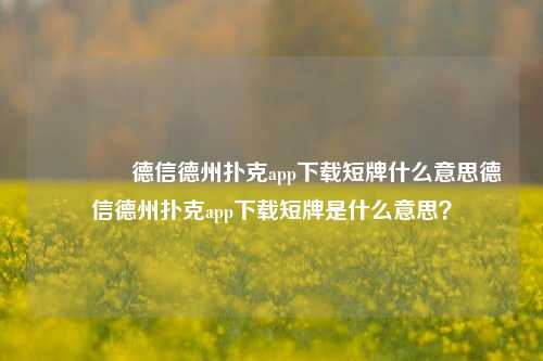 🏆德信德州扑克app下载短牌什么意思德信德州扑克app下载短牌是什么意思？