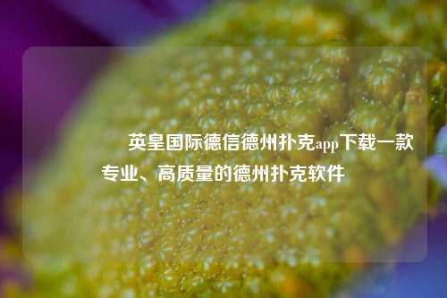 🎖️英皇国际德信德州扑克app下载一款专业、高质量的德州扑克软件