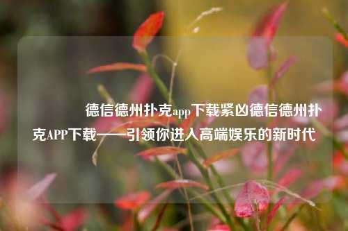 👉德信德州扑克app下载紧凶德信德州扑克APP下载——引领你进入高端娱乐的新时代
