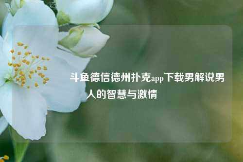 🎖️斗鱼德信德州扑克app下载男解说男人的智慧与激情
