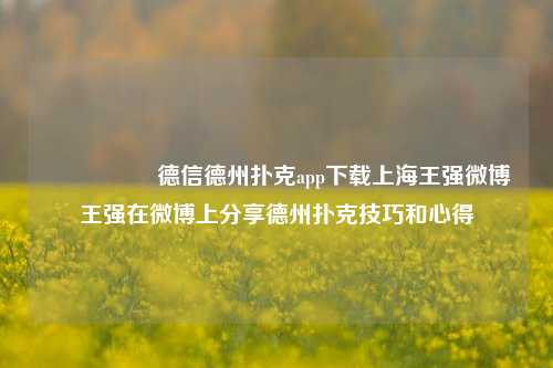 🎖️德信德州扑克app下载上海王强微博王强在微博上分享德州扑克技巧和心得